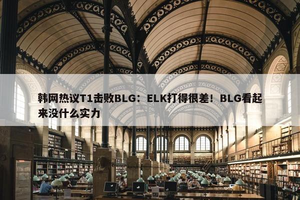 韩网热议T1击败BLG：ELK打得很差！BLG看起来没什么实力