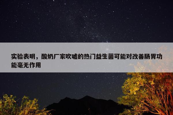 实验表明，酸奶厂家吹嘘的热门益生菌可能对改善肠胃功能毫无作用