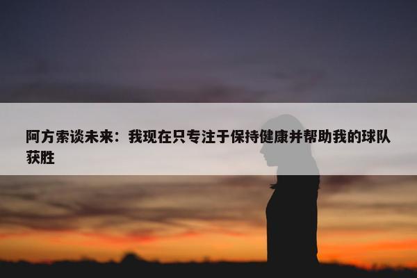 阿方索谈未来：我现在只专注于保持健康并帮助我的球队获胜