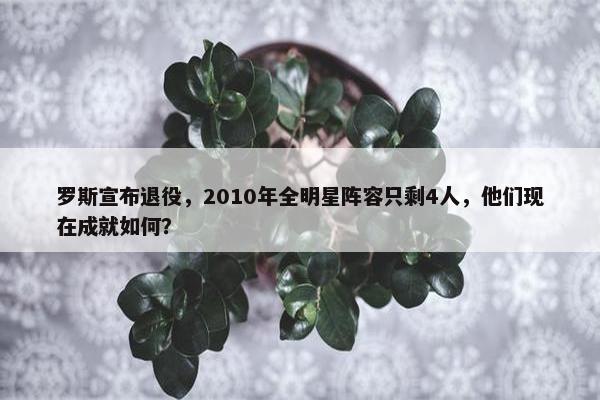 罗斯宣布退役，2010年全明星阵容只剩4人，他们现在成就如何？