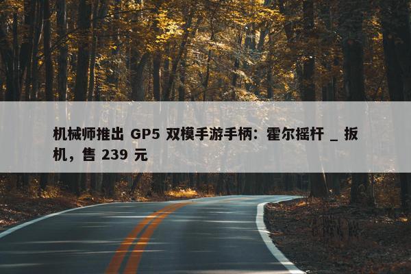 机械师推出 GP5 双模手游手柄：霍尔摇杆 _ 扳机，售 239 元