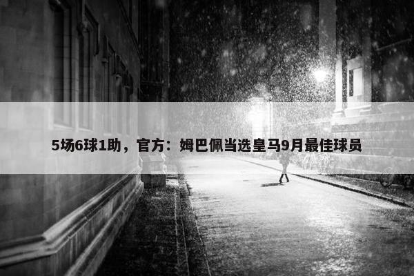 5场6球1助，官方：姆巴佩当选皇马9月最佳球员