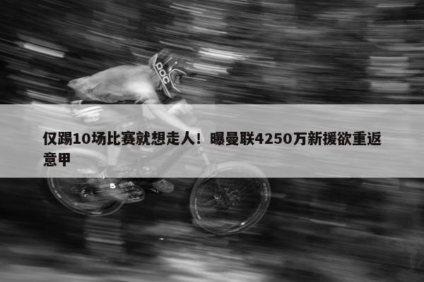 仅踢10场比赛就想走人！曝曼联4250万新援欲重返意甲