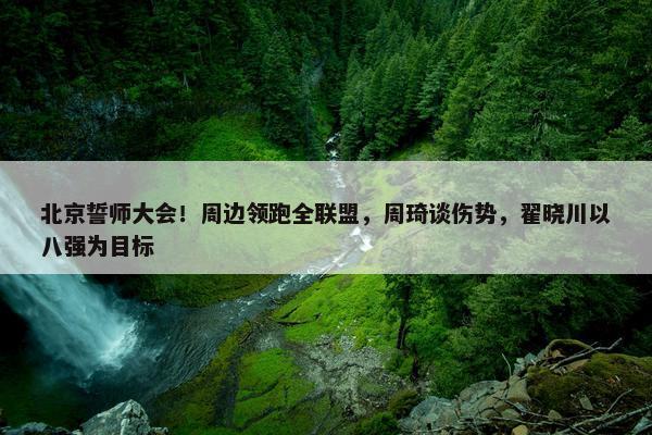 北京誓师大会！周边领跑全联盟，周琦谈伤势，翟晓川以八强为目标