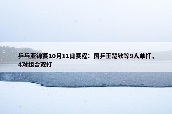 乒乓亚锦赛10月11日赛程：国乒王楚钦等9人单打，4对组合双打