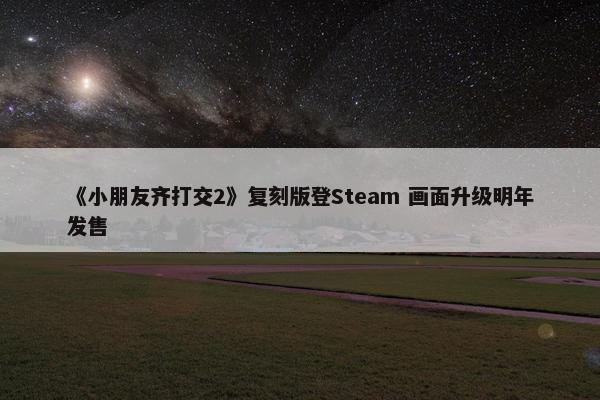 《小朋友齐打交2》复刻版登Steam 画面升级明年发售