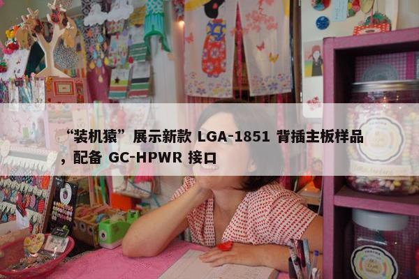 “装机猿”展示新款 LGA-1851 背插主板样品，配备 GC-HPWR 接口