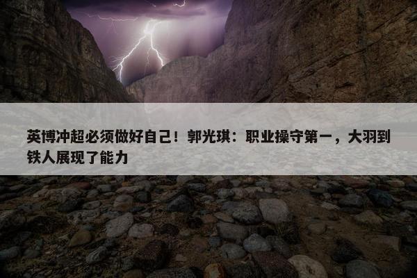 英博冲超必须做好自己！郭光琪：职业操守第一，大羽到铁人展现了能力