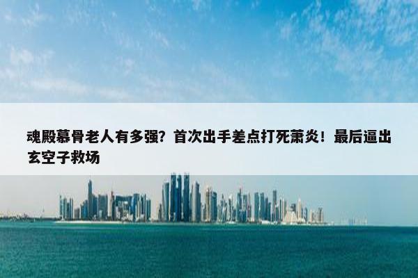 魂殿慕骨老人有多强？首次出手差点打死萧炎！最后逼出玄空子救场