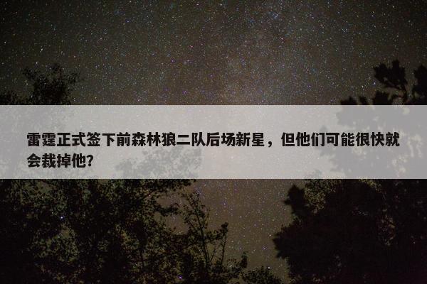 雷霆正式签下前森林狼二队后场新星，但他们可能很快就会裁掉他？