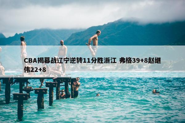 CBA揭幕战辽宁逆转11分胜浙江 弗格39+8赵继伟22+8