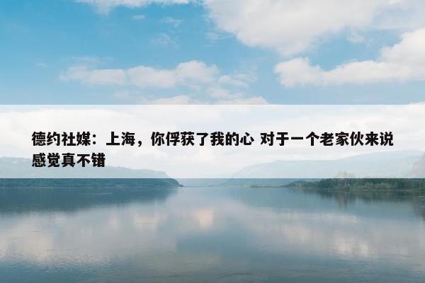 德约社媒：上海，你俘获了我的心 对于一个老家伙来说感觉真不错