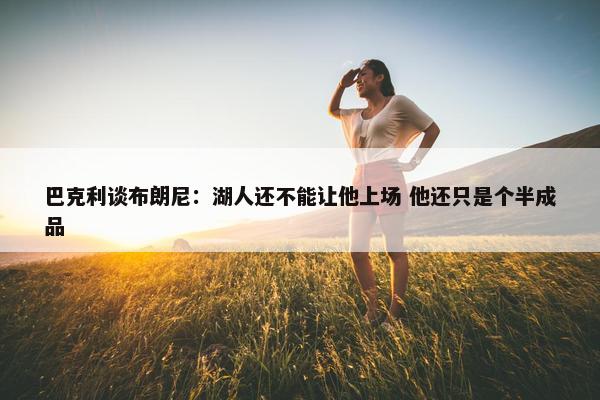 巴克利谈布朗尼：湖人还不能让他上场 他还只是个半成品