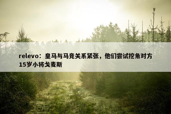 relevo：皇马与马竞关系紧张，他们尝试挖角对方15岁小将戈麦斯