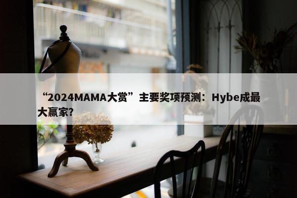 “2024MAMA大赏”主要奖项预测：Hybe成最大赢家？