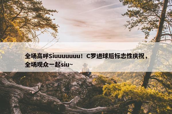 全场高呼Siuuuuuuu！C罗进球后标志性庆祝，全场观众一起siu~