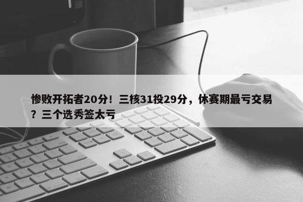 惨败开拓者20分！三核31投29分，休赛期最亏交易？三个选秀签太亏