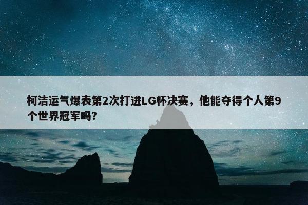 柯洁运气爆表第2次打进LG杯决赛，他能夺得个人第9个世界冠军吗？