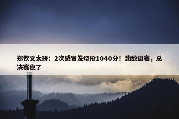 郑钦文太拼：2次感冒发烧抢1040分！劲敌退赛，总决赛稳了