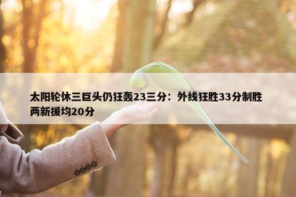 太阳轮休三巨头仍狂轰23三分：外线狂胜33分制胜 两新援均20分