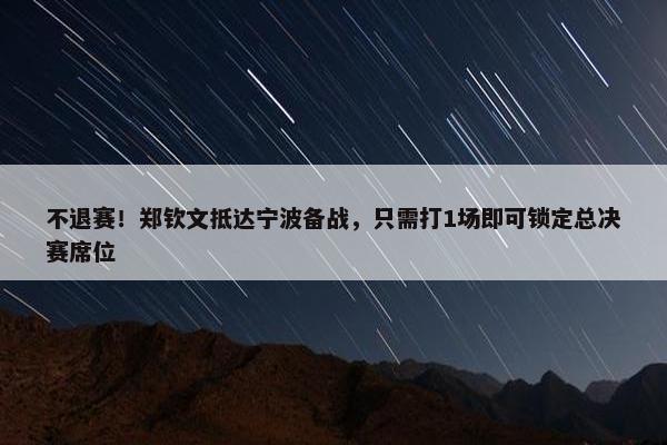 不退赛！郑钦文抵达宁波备战，只需打1场即可锁定总决赛席位