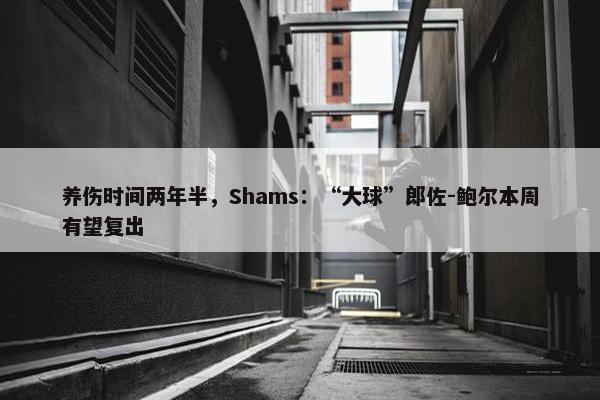 养伤时间两年半，Shams：“大球”郎佐-鲍尔本周有望复出