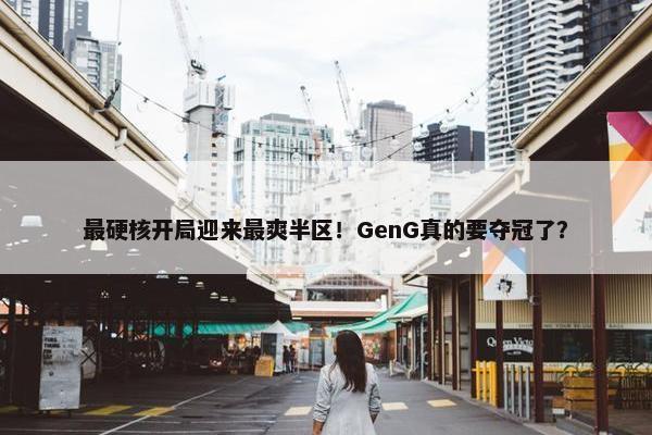 最硬核开局迎来最爽半区！GenG真的要夺冠了？