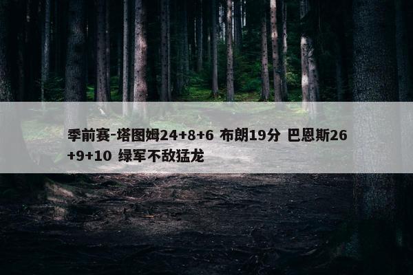 季前赛-塔图姆24+8+6 布朗19分 巴恩斯26+9+10 绿军不敌猛龙