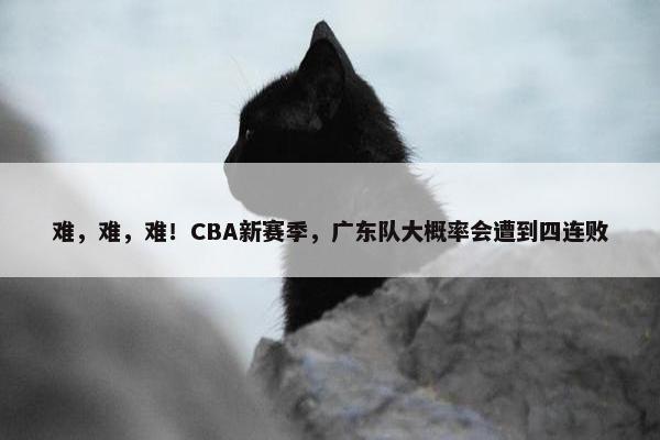 难，难，难！CBA新赛季，广东队大概率会遭到四连败