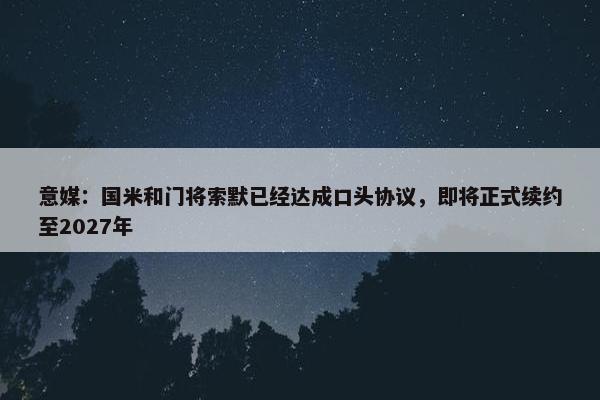 意媒：国米和门将索默已经达成口头协议，即将正式续约至2027年