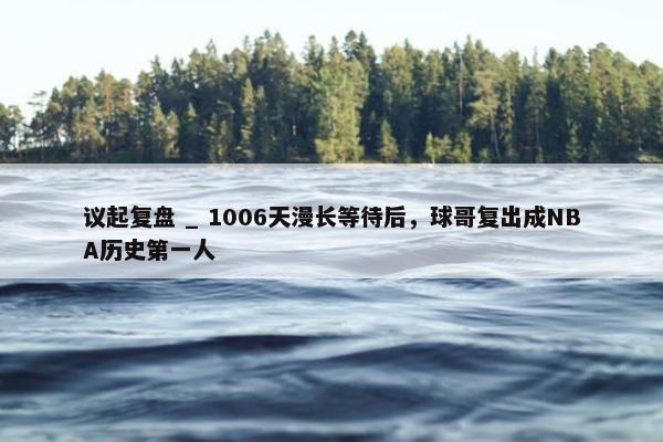 议起复盘 _ 1006天漫长等待后，球哥复出成NBA历史第一人