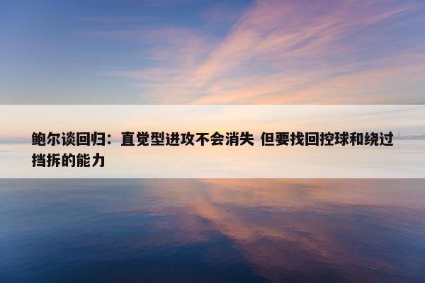 鲍尔谈回归：直觉型进攻不会消失 但要找回控球和绕过挡拆的能力