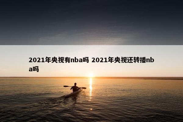 2021年央视有nba吗 2021年央视还转播nba吗