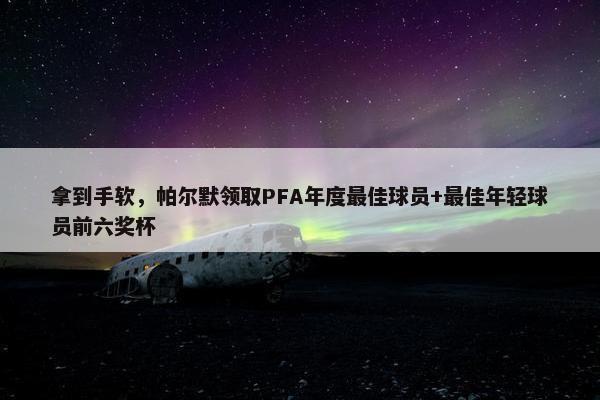 拿到手软，帕尔默领取PFA年度最佳球员+最佳年轻球员前六奖杯