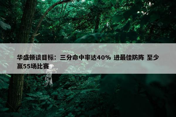 华盛顿谈目标：三分命中率达40% 进最佳防阵 至少赢55场比赛