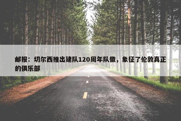 邮报：切尔西推出建队120周年队徽，象征了伦敦真正的俱乐部