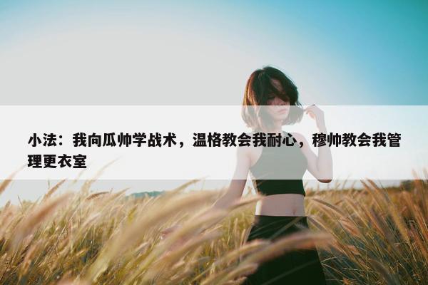 小法：我向瓜帅学战术，温格教会我耐心，穆帅教会我管理更衣室