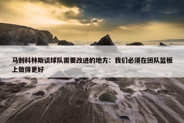 马刺科林斯谈球队需要改进的地方：我们必须在团队篮板上做得更好