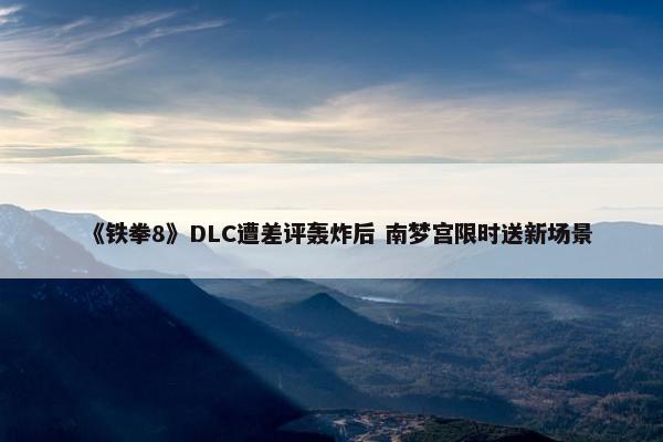 《铁拳8》DLC遭差评轰炸后 南梦宫限时送新场景