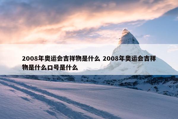 2008年奥运会吉祥物是什么 2008年奥运会吉祥物是什么口号是什么