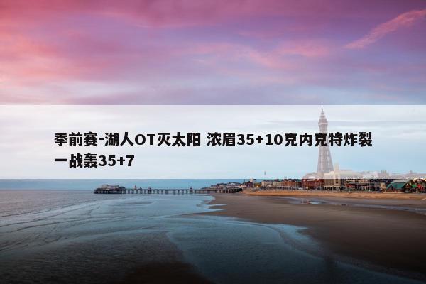 季前赛-湖人OT灭太阳 浓眉35+10克内克特炸裂一战轰35+7