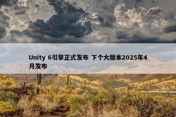 Unity 6引擎正式发布 下个大版本2025年4月发布