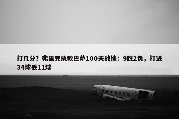 打几分？弗里克执教巴萨100天战绩：9胜2负，打进34球丢11球