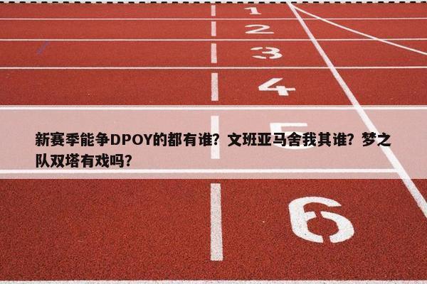 新赛季能争DPOY的都有谁？文班亚马舍我其谁？梦之队双塔有戏吗？