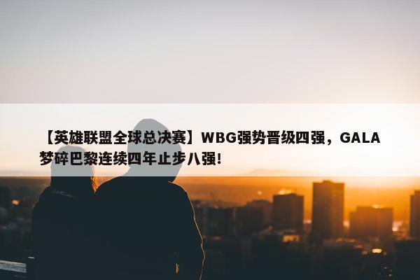 【英雄联盟全球总决赛】WBG强势晋级四强，GALA梦碎巴黎连续四年止步八强！