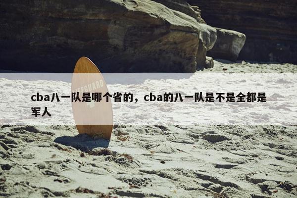 cba八一队是哪个省的，cba的八一队是不是全都是军人