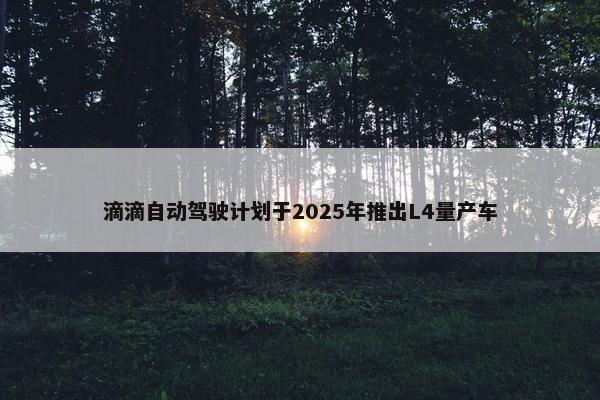 滴滴自动驾驶计划于2025年推出L4量产车