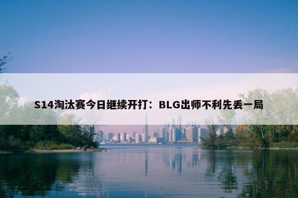 S14淘汰赛今日继续开打：BLG出师不利先丢一局