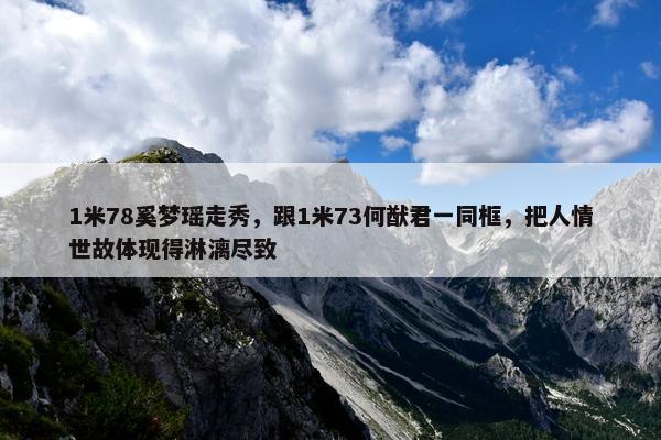 1米78奚梦瑶走秀，跟1米73何猷君一同框，把人情世故体现得淋漓尽致