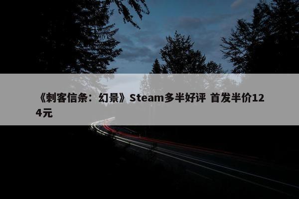 《刺客信条：幻景》Steam多半好评 首发半价124元